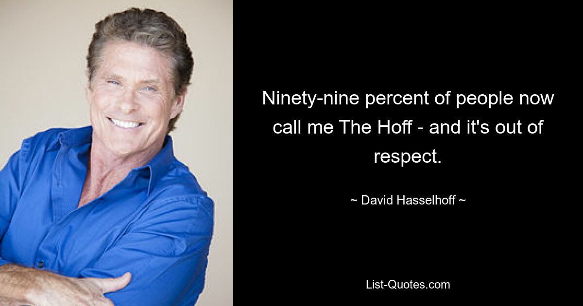 Ninety-nine percent of people now call me The Hoff - and it's out of respect. — © David Hasselhoff