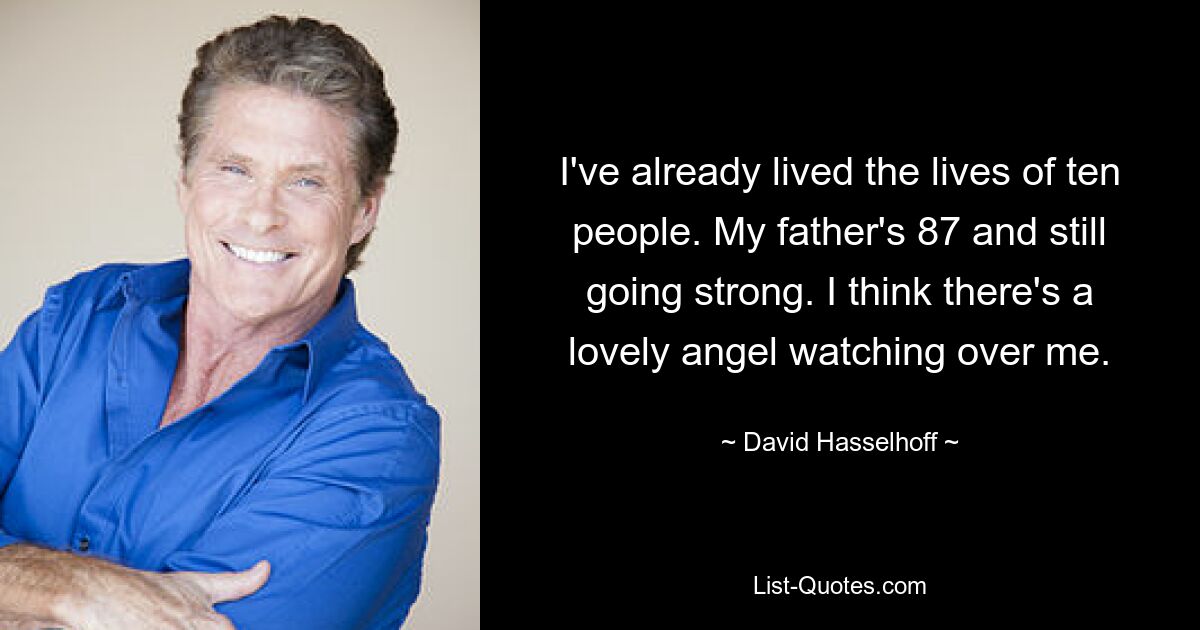 I've already lived the lives of ten people. My father's 87 and still going strong. I think there's a lovely angel watching over me. — © David Hasselhoff