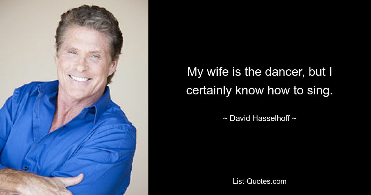 My wife is the dancer, but I certainly know how to sing. — © David Hasselhoff