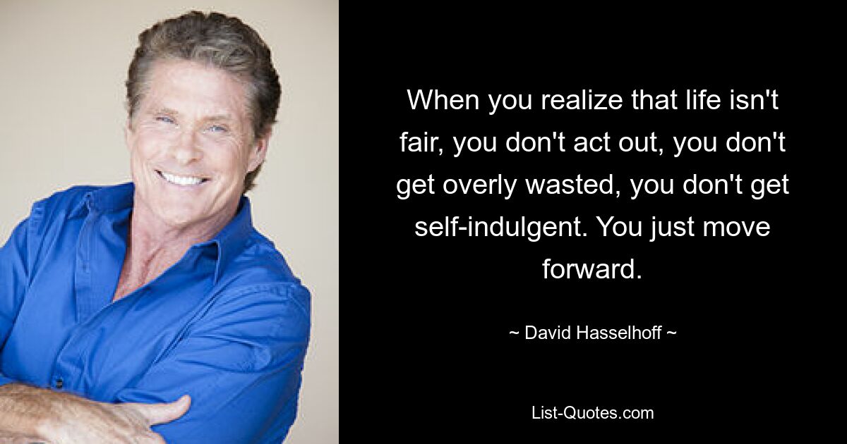 When you realize that life isn't fair, you don't act out, you don't get overly wasted, you don't get self-indulgent. You just move forward. — © David Hasselhoff