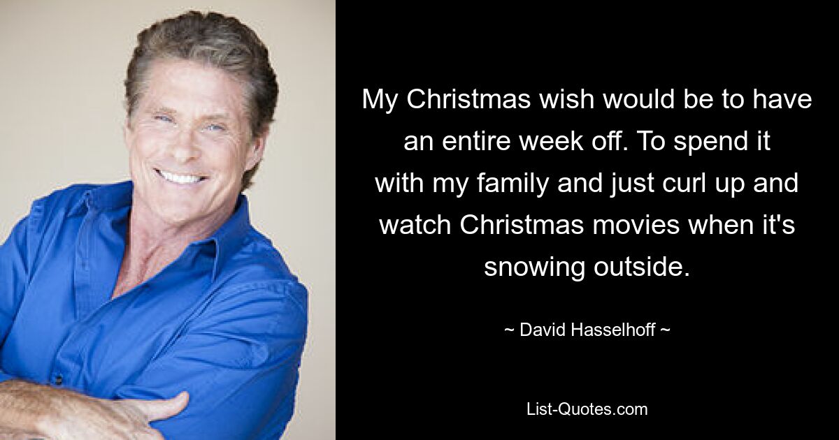 My Christmas wish would be to have an entire week off. To spend it with my family and just curl up and watch Christmas movies when it's snowing outside. — © David Hasselhoff