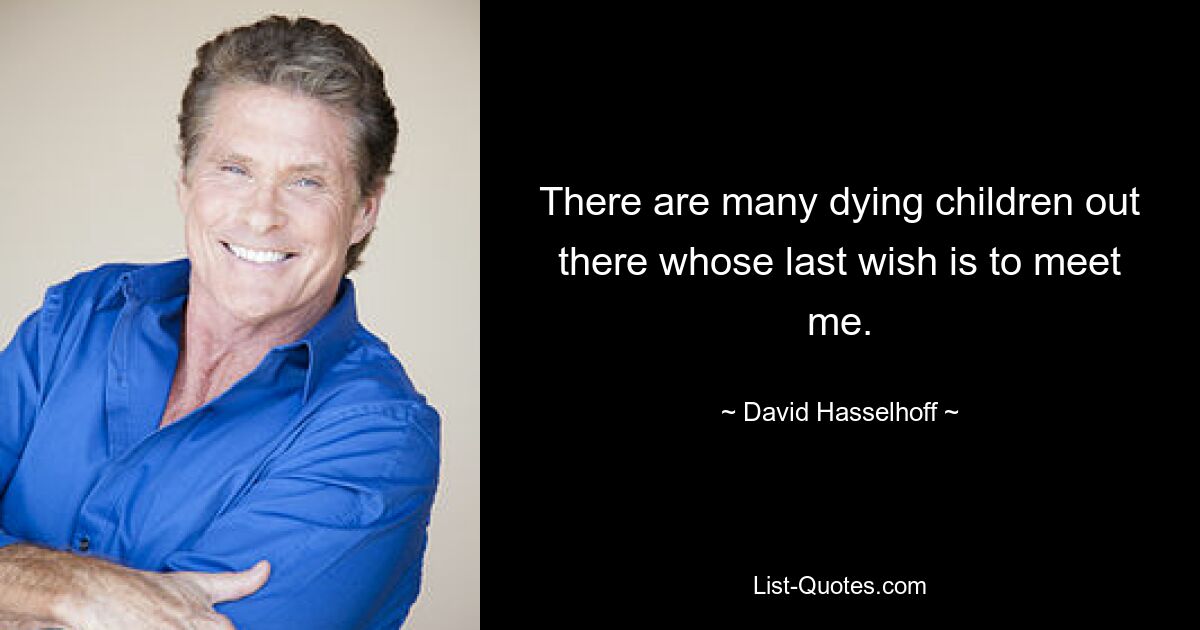 There are many dying children out there whose last wish is to meet me. — © David Hasselhoff