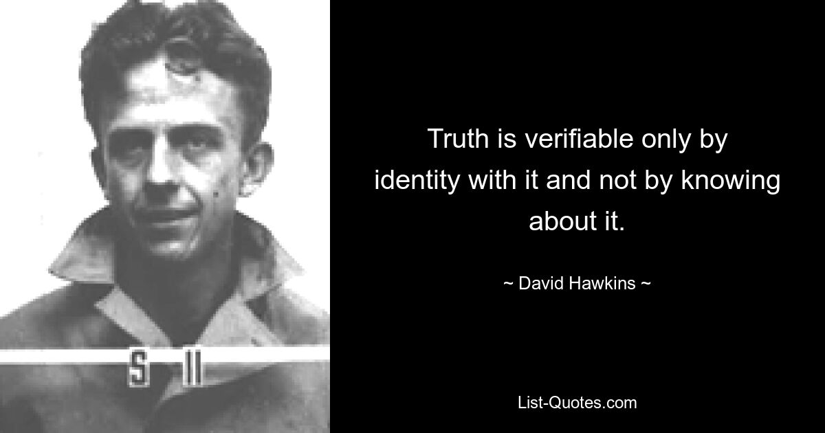 Truth is verifiable only by identity with it and not by knowing about it. — © David Hawkins