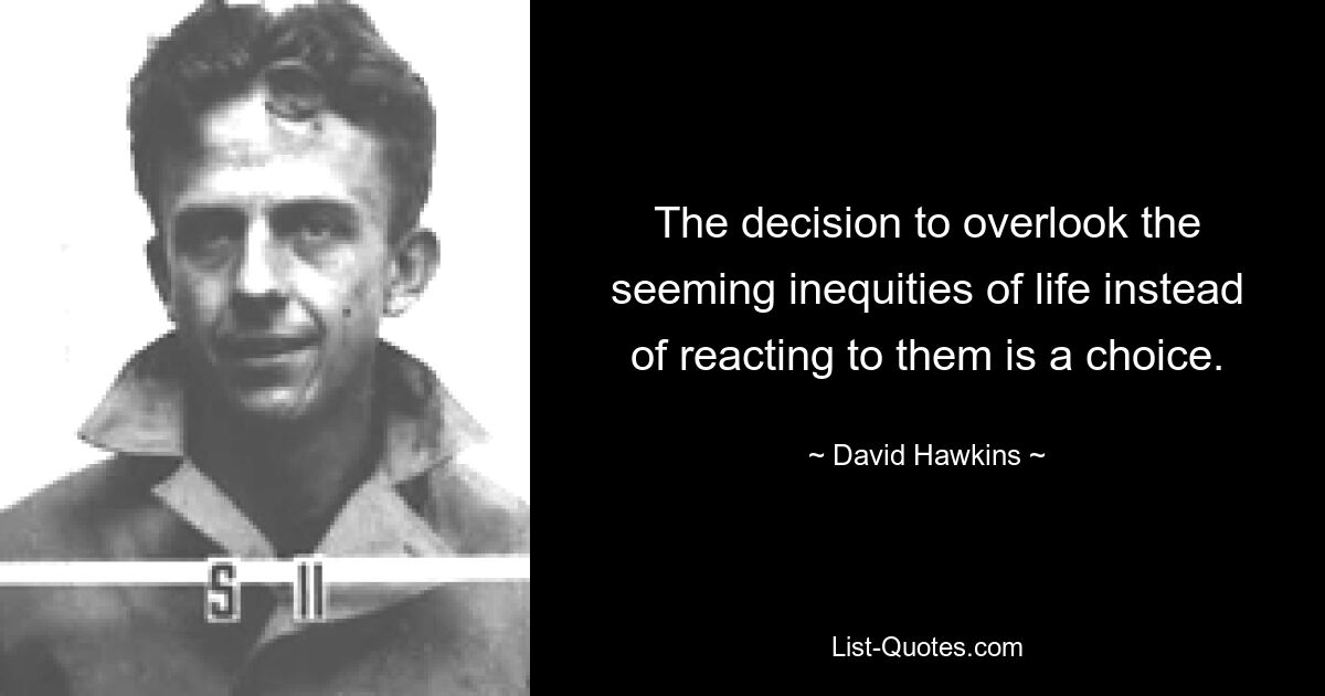 The decision to overlook the seeming inequities of life instead of reacting to them is a choice. — © David Hawkins