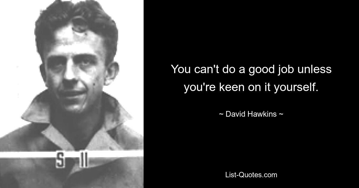 You can't do a good job unless you're keen on it yourself. — © David Hawkins