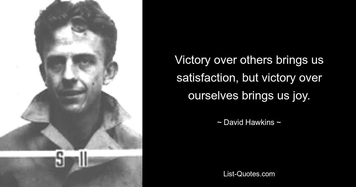 Victory over others brings us satisfaction, but victory over ourselves brings us joy. — © David Hawkins