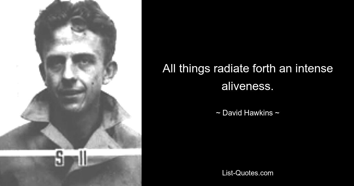 All things radiate forth an intense aliveness. — © David Hawkins