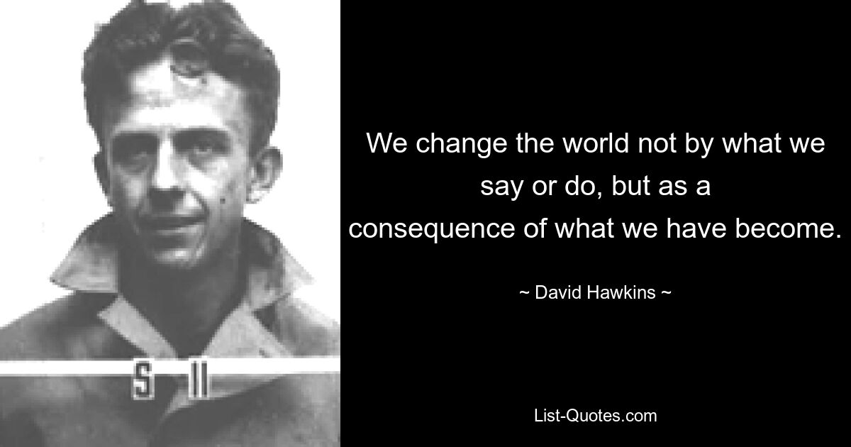 We change the world not by what we say or do, but as a
consequence of what we have become. — © David Hawkins