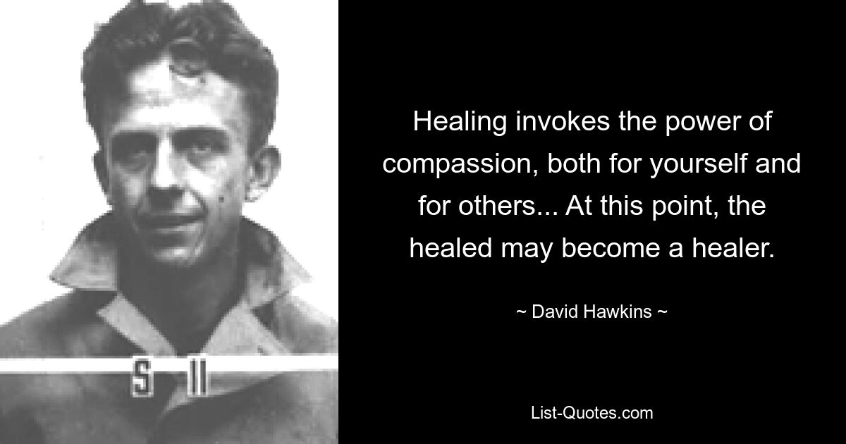 Healing invokes the power of compassion, both for yourself and for others... At this point, the healed may become a healer. — © David Hawkins