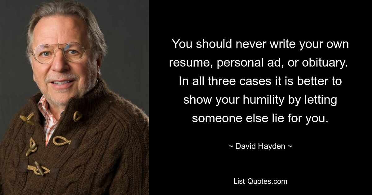 You should never write your own resume, personal ad, or obituary.  In all three cases it is better to show your humility by letting someone else lie for you. — © David Hayden