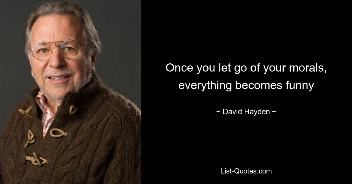 Once you let go of your morals, everything becomes funny — © David Hayden