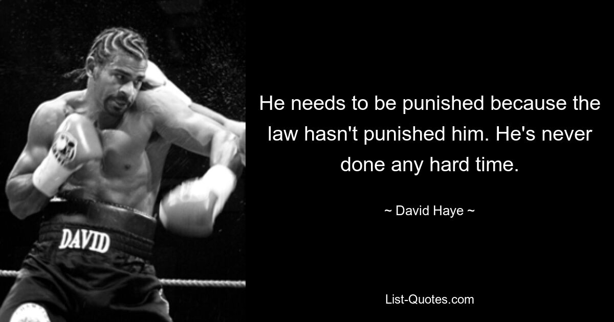 He needs to be punished because the law hasn't punished him. He's never done any hard time. — © David Haye