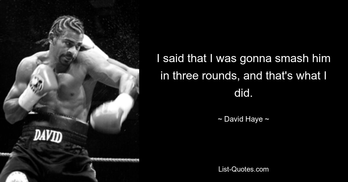 I said that I was gonna smash him in three rounds, and that's what I did. — © David Haye