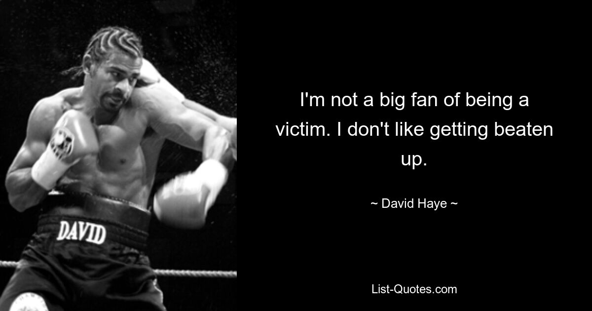 I'm not a big fan of being a victim. I don't like getting beaten up. — © David Haye