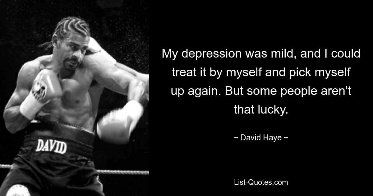 My depression was mild, and I could treat it by myself and pick myself up again. But some people aren't that lucky. — © David Haye