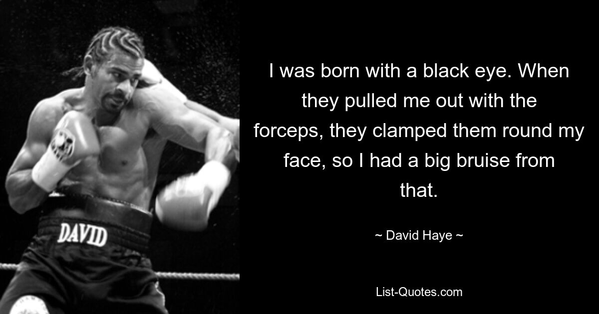 I was born with a black eye. When they pulled me out with the forceps, they clamped them round my face, so I had a big bruise from that. — © David Haye