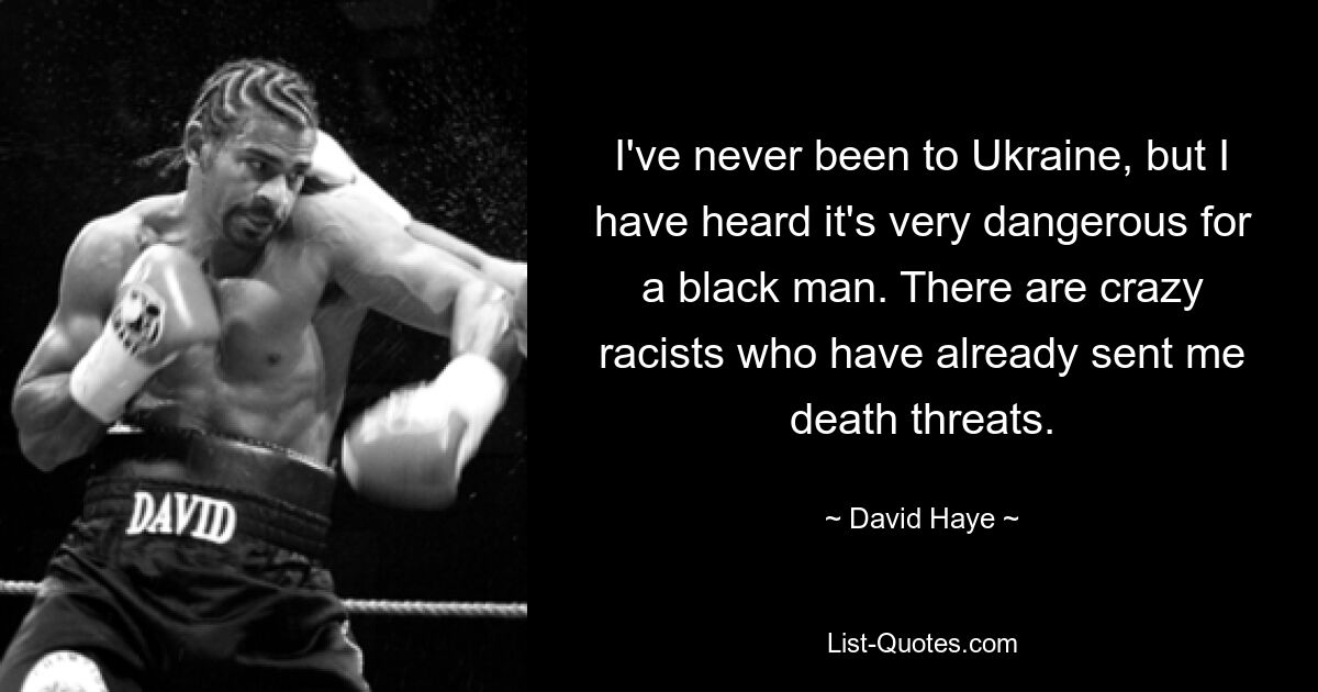 I've never been to Ukraine, but I have heard it's very dangerous for a black man. There are crazy racists who have already sent me death threats. — © David Haye