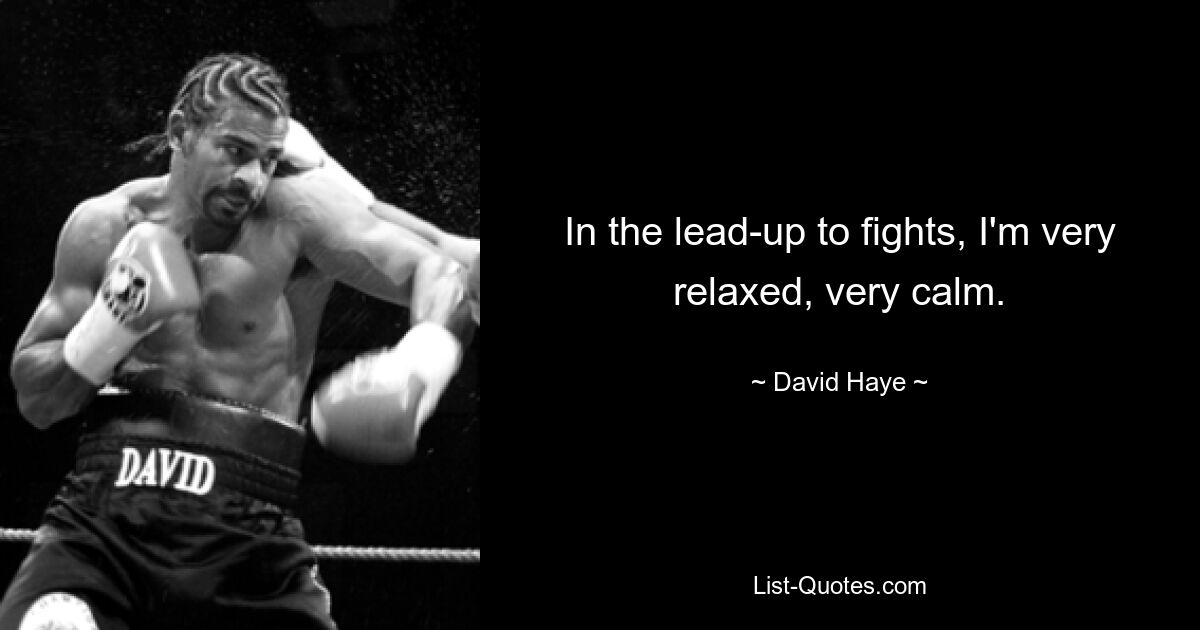 In the lead-up to fights, I'm very relaxed, very calm. — © David Haye