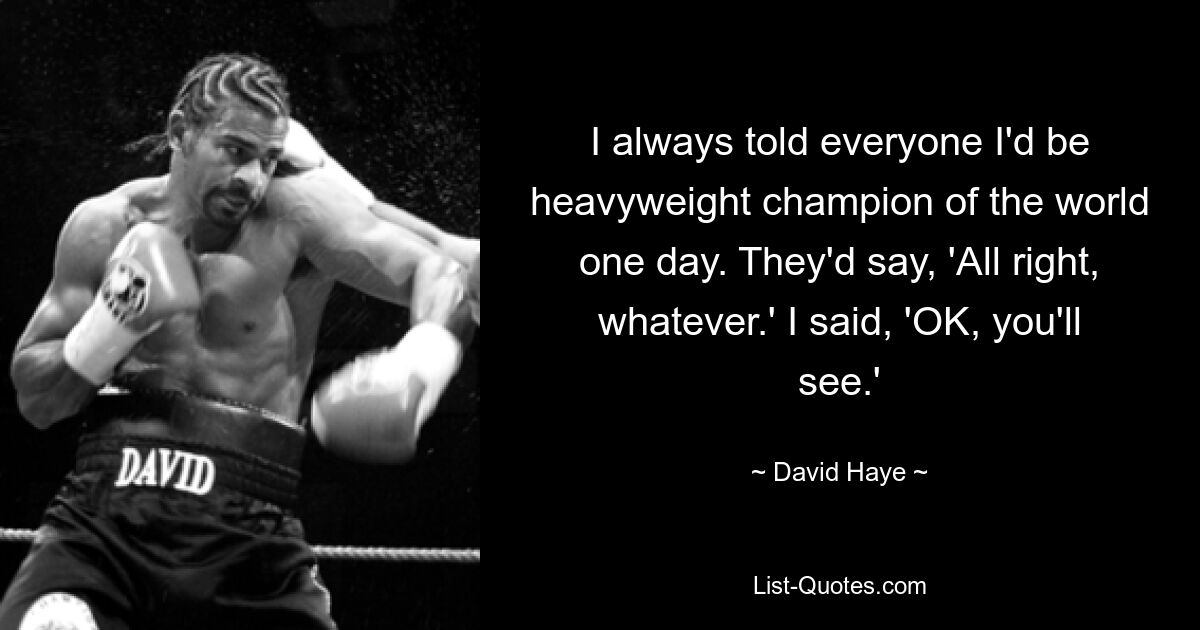 I always told everyone I'd be heavyweight champion of the world one day. They'd say, 'All right, whatever.' I said, 'OK, you'll see.' — © David Haye