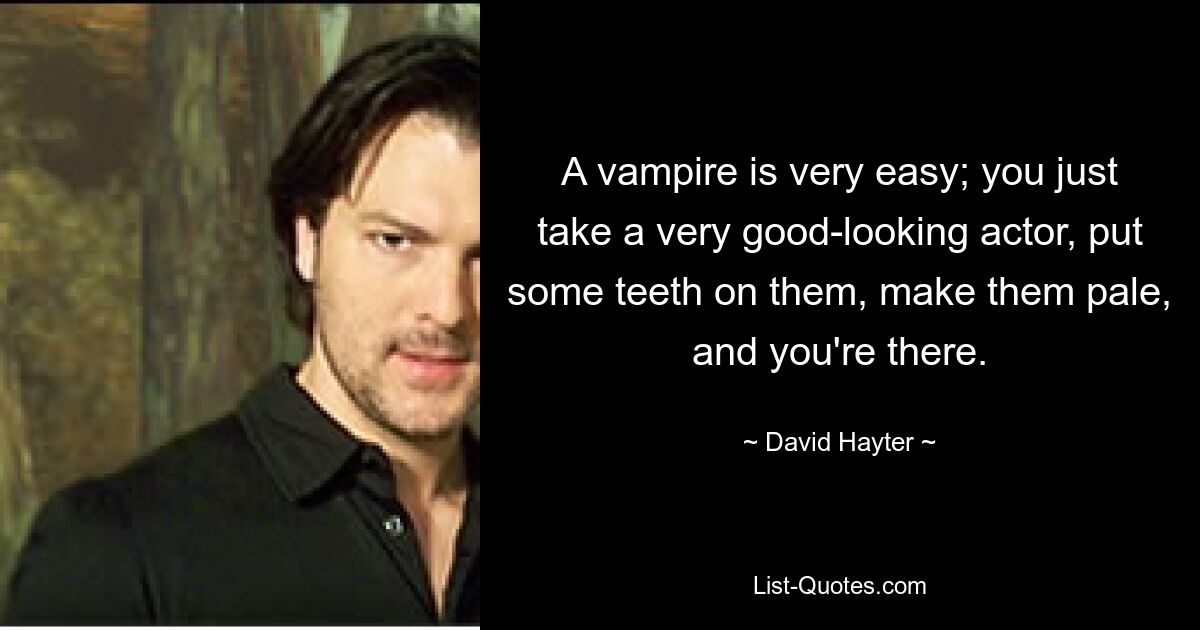 A vampire is very easy; you just take a very good-looking actor, put some teeth on them, make them pale, and you're there. — © David Hayter