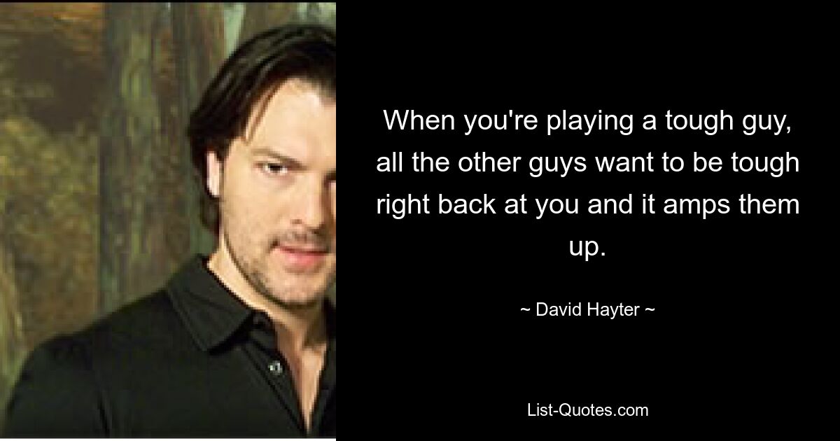 When you're playing a tough guy, all the other guys want to be tough right back at you and it amps them up. — © David Hayter