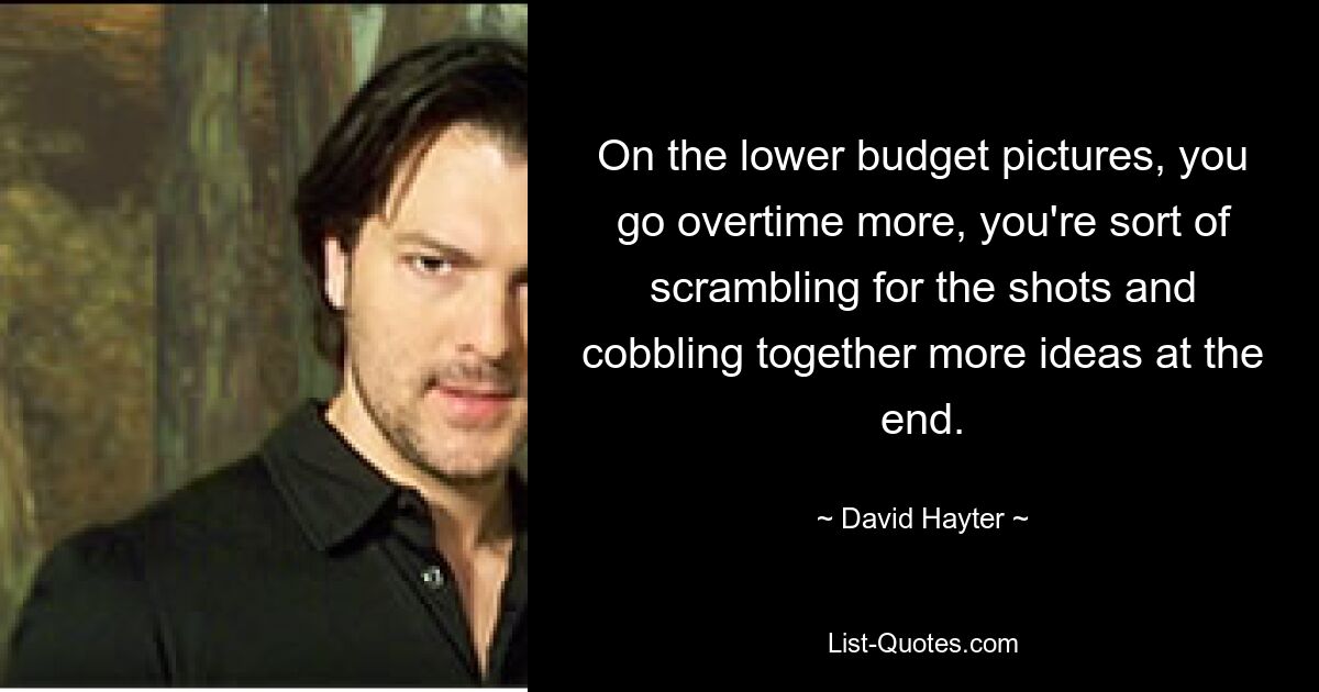 On the lower budget pictures, you go overtime more, you're sort of scrambling for the shots and cobbling together more ideas at the end. — © David Hayter