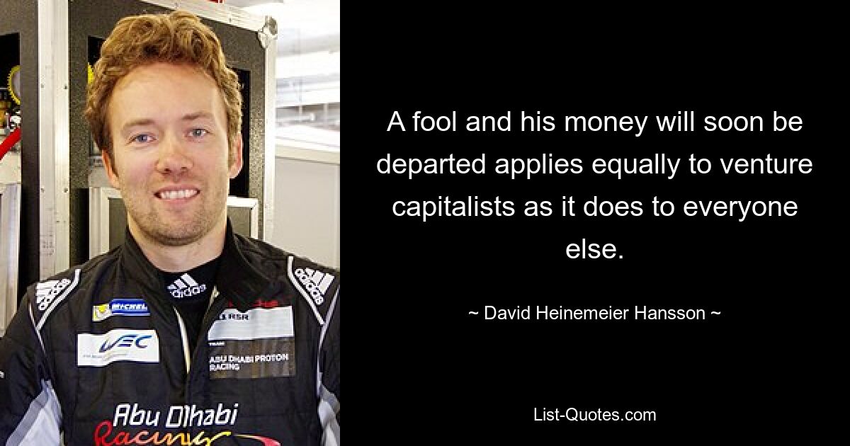 A fool and his money will soon be departed applies equally to venture capitalists as it does to everyone else. — © David Heinemeier Hansson