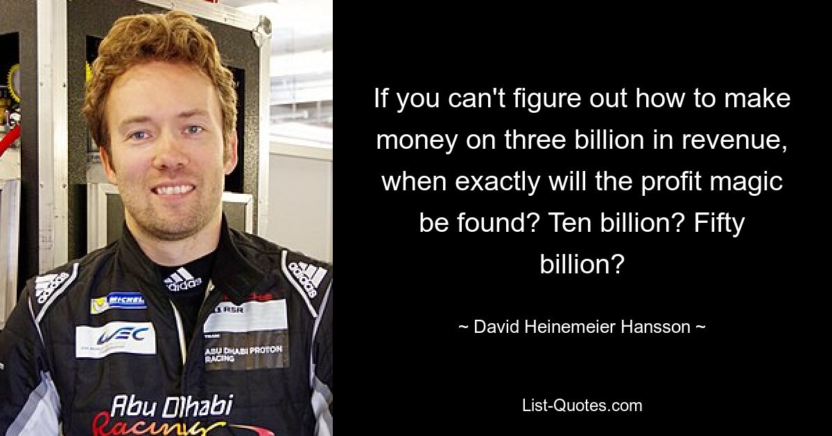 If you can't figure out how to make money on three billion in revenue, when exactly will the profit magic be found? Ten billion? Fifty billion? — © David Heinemeier Hansson