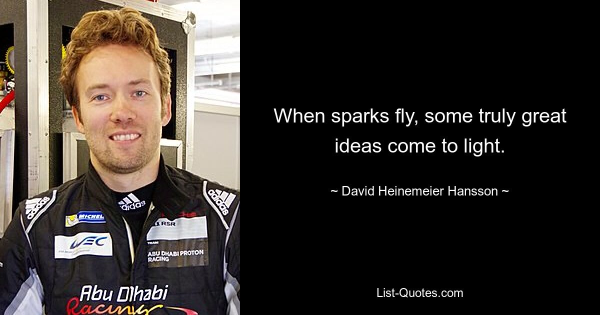 When sparks fly, some truly great ideas come to light. — © David Heinemeier Hansson