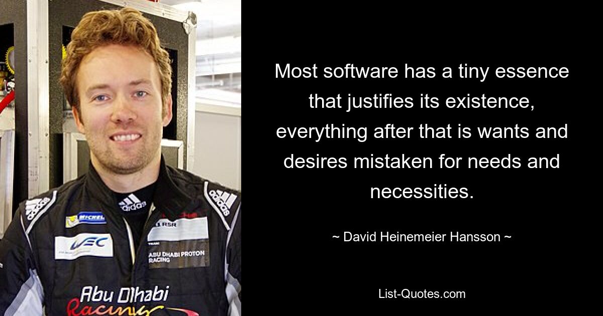 Most software has a tiny essence that justifies its existence, everything after that is wants and desires mistaken for needs and necessities. — © David Heinemeier Hansson