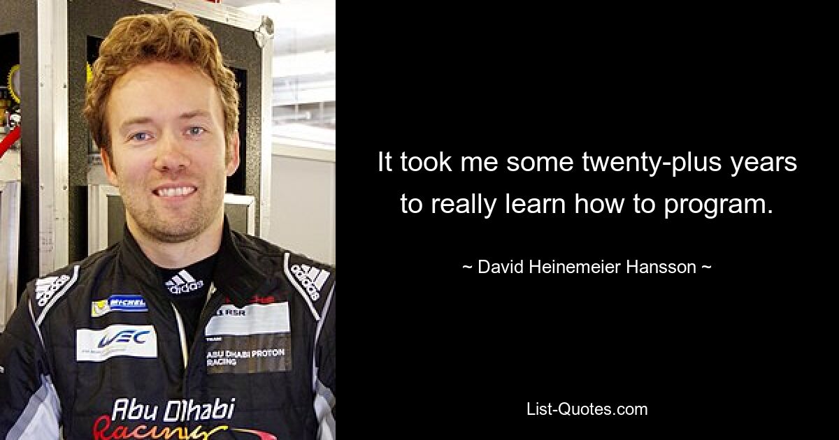 It took me some twenty-plus years to really learn how to program. — © David Heinemeier Hansson