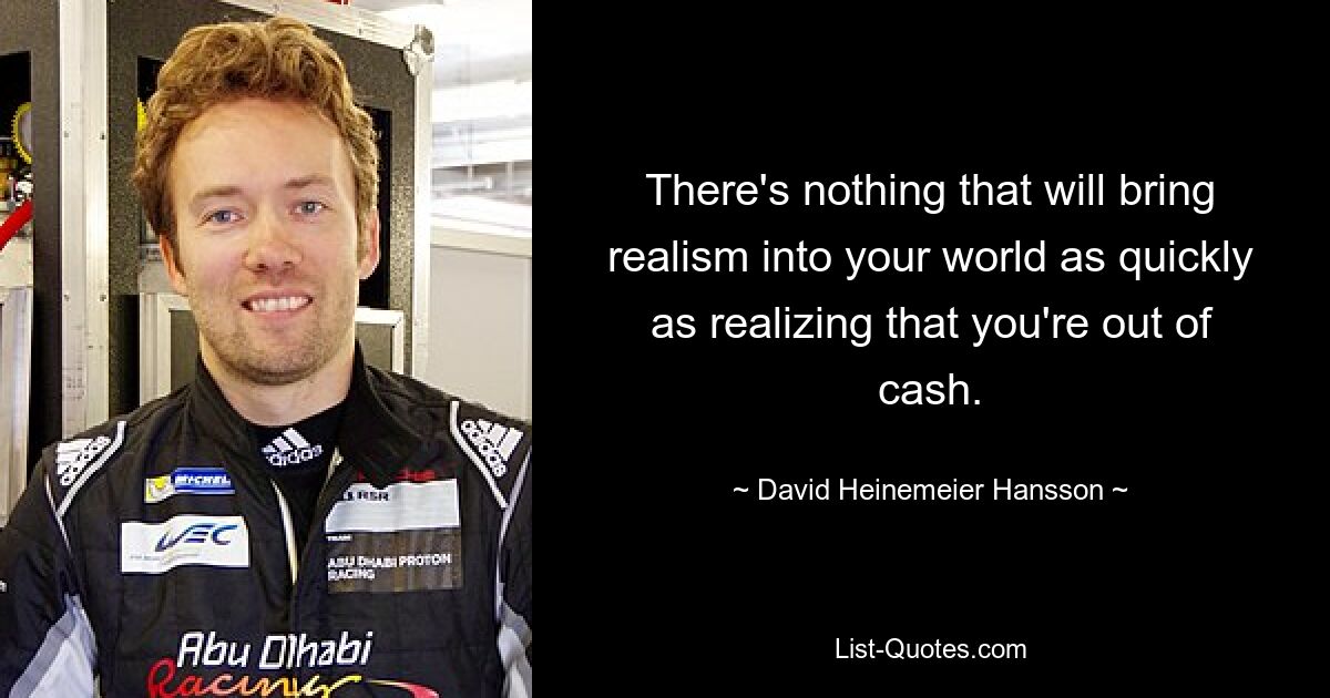 There's nothing that will bring realism into your world as quickly as realizing that you're out of cash. — © David Heinemeier Hansson