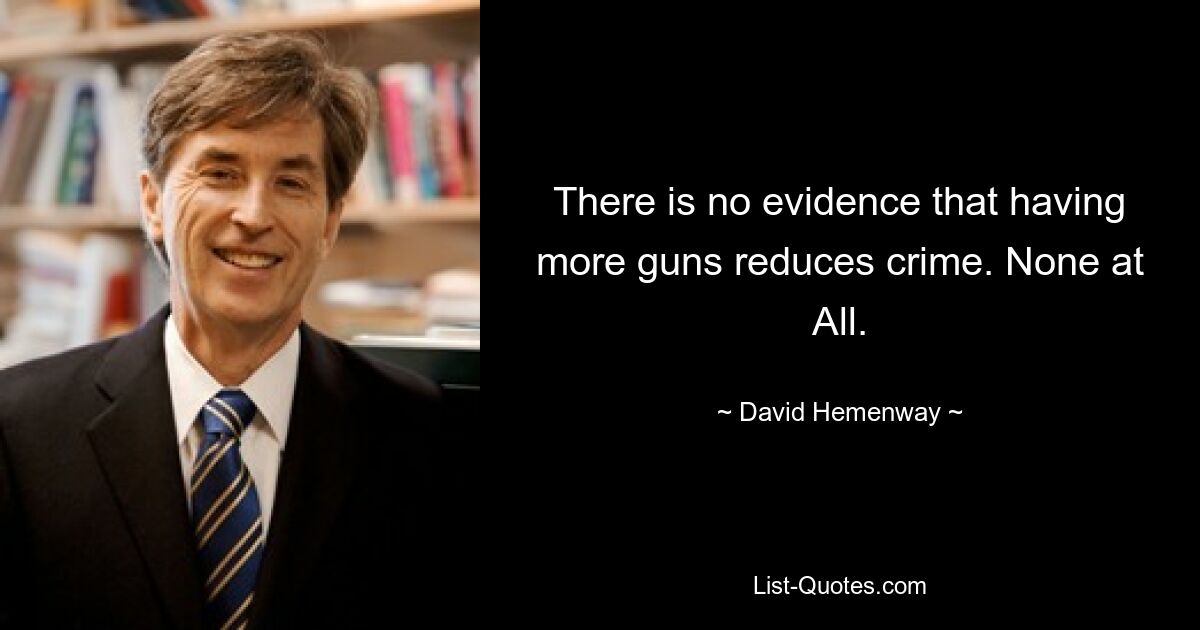 There is no evidence that having more guns reduces crime. None at All. — © David Hemenway