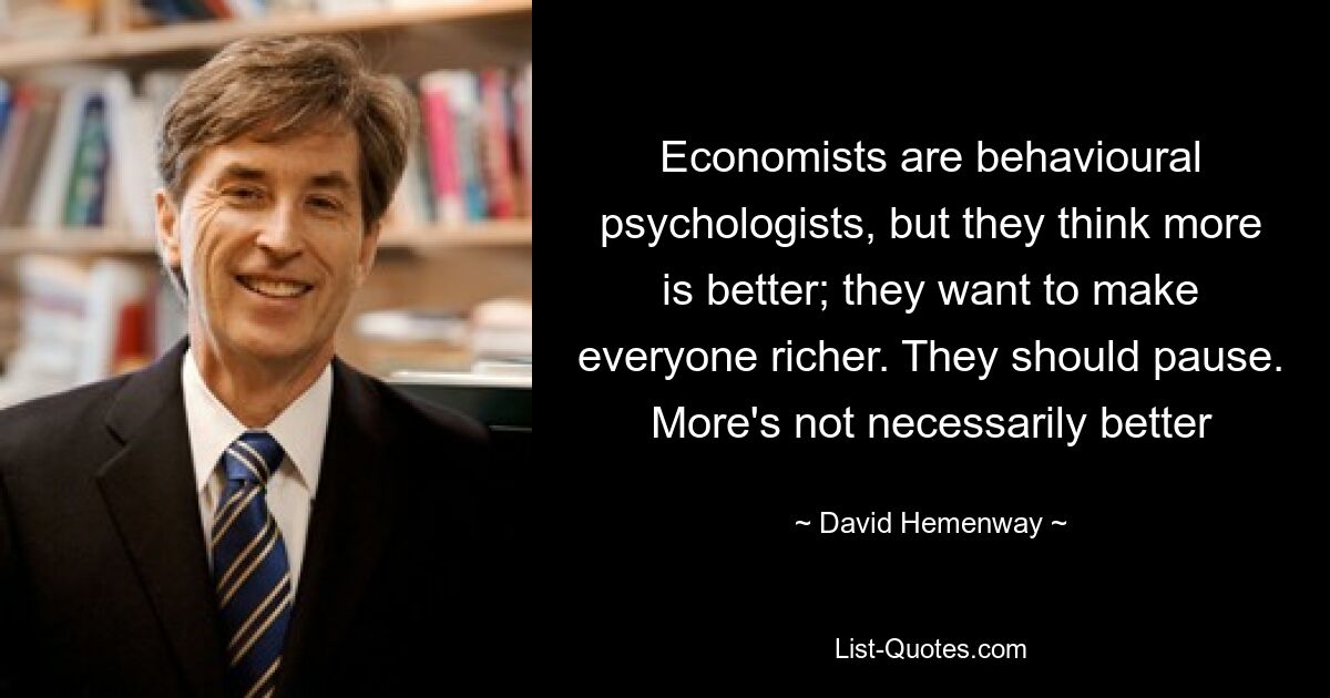 Economists are behavioural psychologists, but they think more is better; they want to make everyone richer. They should pause. More's not necessarily better — © David Hemenway