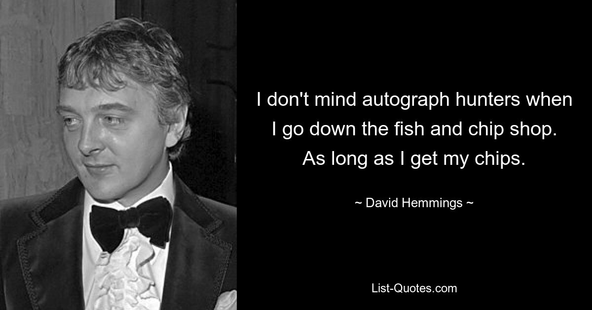 I don't mind autograph hunters when I go down the fish and chip shop. As long as I get my chips. — © David Hemmings