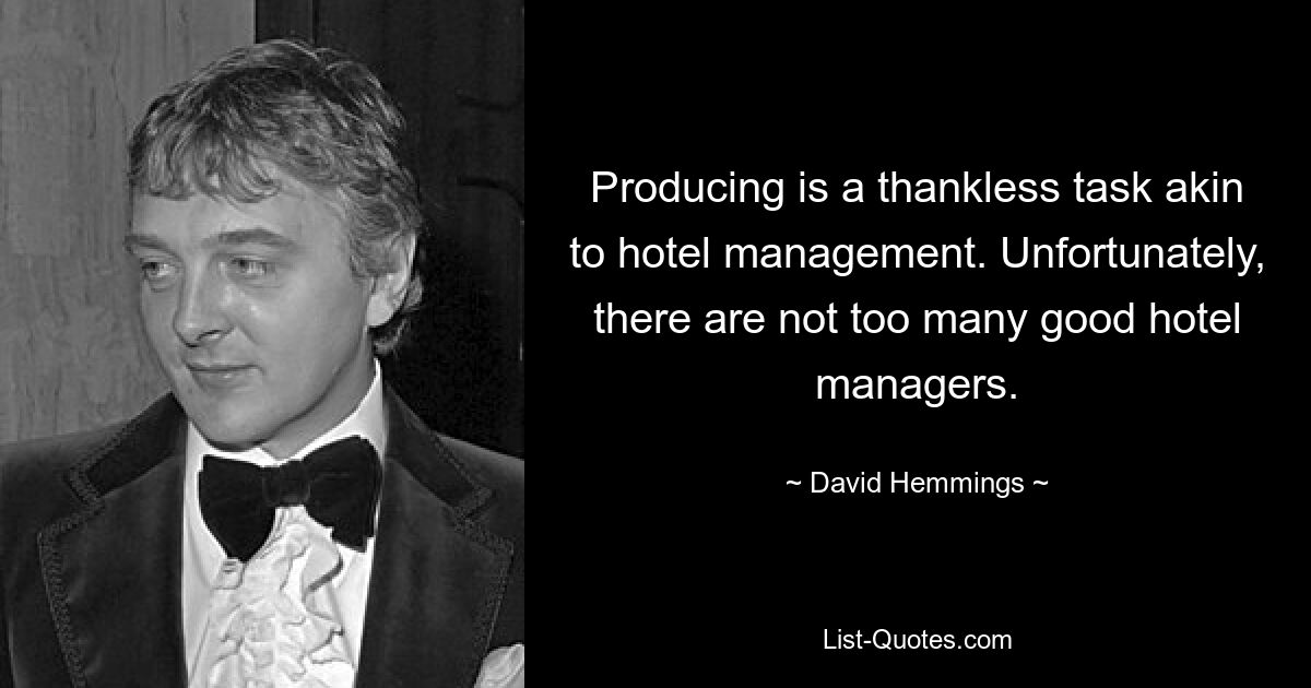 Producing is a thankless task akin to hotel management. Unfortunately, there are not too many good hotel managers. — © David Hemmings