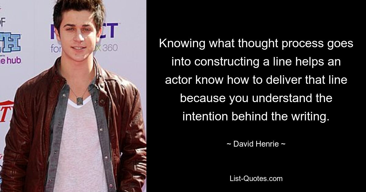 Knowing what thought process goes into constructing a line helps an actor know how to deliver that line because you understand the intention behind the writing. — © David Henrie