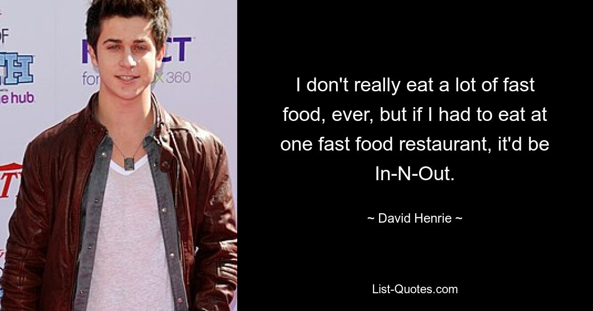 I don't really eat a lot of fast food, ever, but if I had to eat at one fast food restaurant, it'd be In-N-Out. — © David Henrie