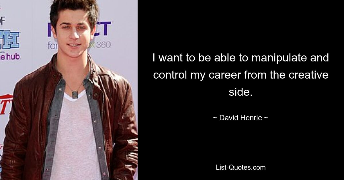 I want to be able to manipulate and control my career from the creative side. — © David Henrie