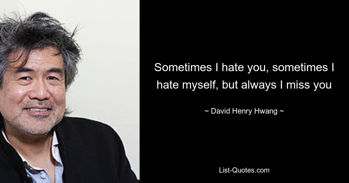 Sometimes I hate you, sometimes I hate myself, but always I miss you — © David Henry Hwang