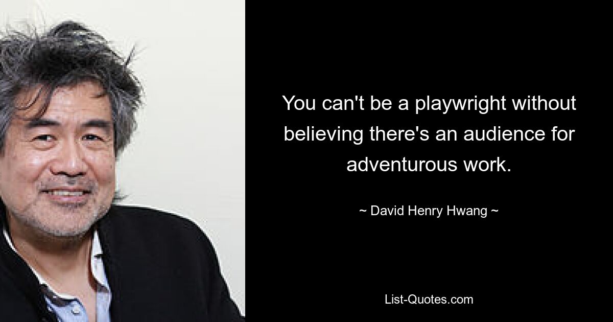 You can't be a playwright without believing there's an audience for adventurous work. — © David Henry Hwang