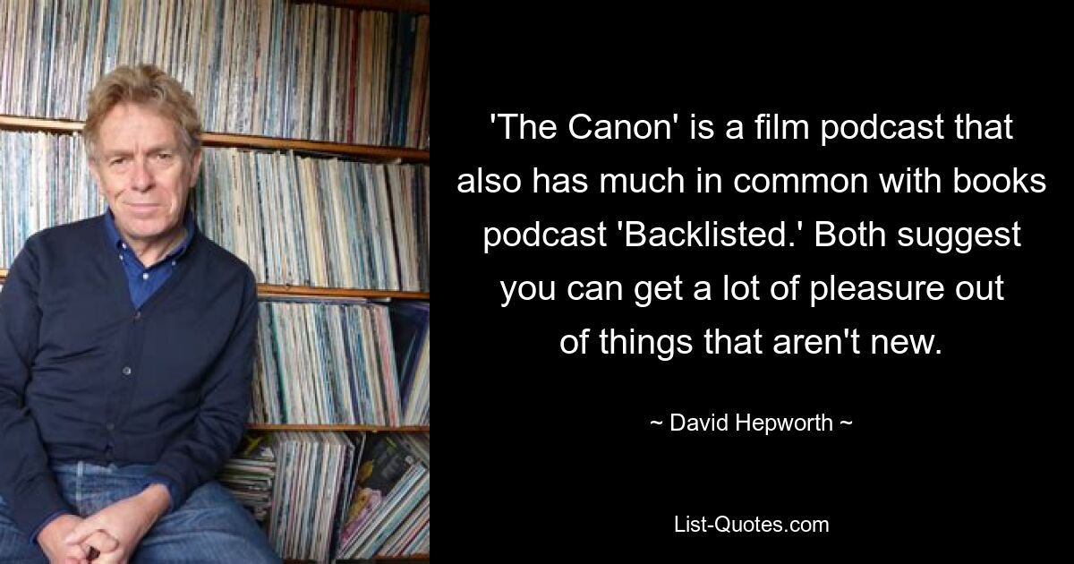 'The Canon' is a film podcast that also has much in common with books podcast 'Backlisted.' Both suggest you can get a lot of pleasure out of things that aren't new. — © David Hepworth