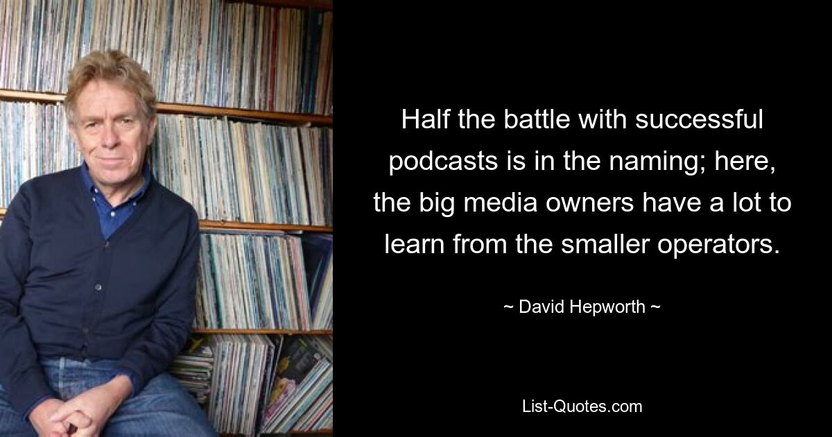 Half the battle with successful podcasts is in the naming; here, the big media owners have a lot to learn from the smaller operators. — © David Hepworth