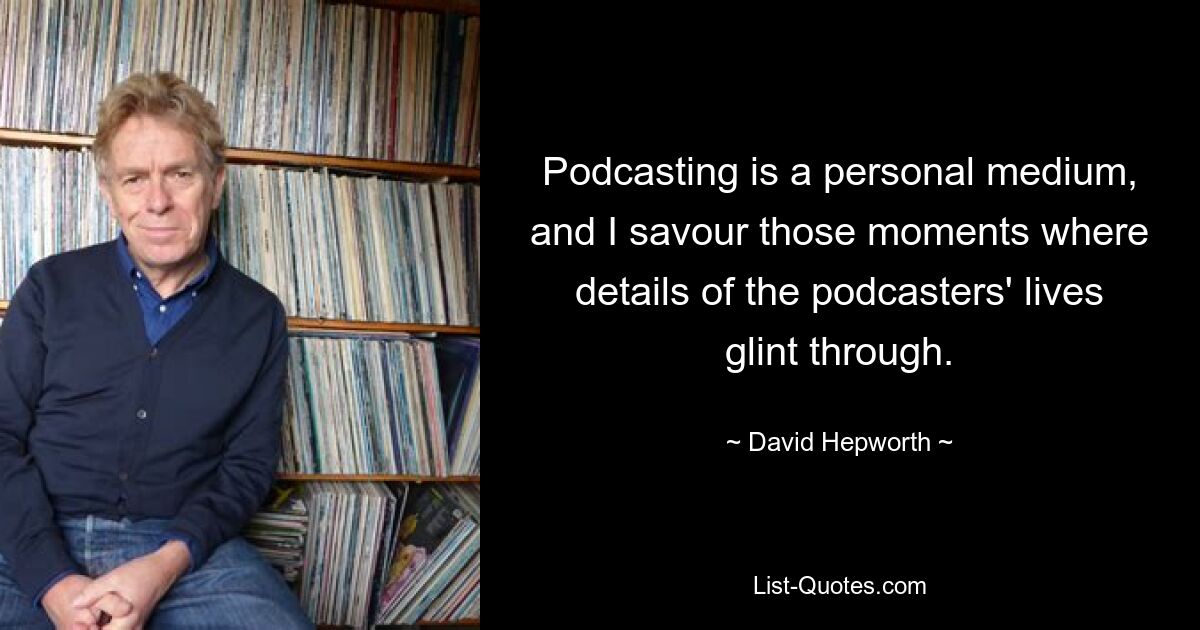 Podcasting is a personal medium, and I savour those moments where details of the podcasters' lives glint through. — © David Hepworth