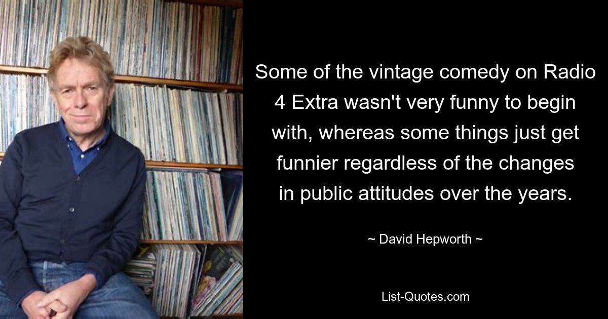 Some of the vintage comedy on Radio 4 Extra wasn't very funny to begin with, whereas some things just get funnier regardless of the changes in public attitudes over the years. — © David Hepworth