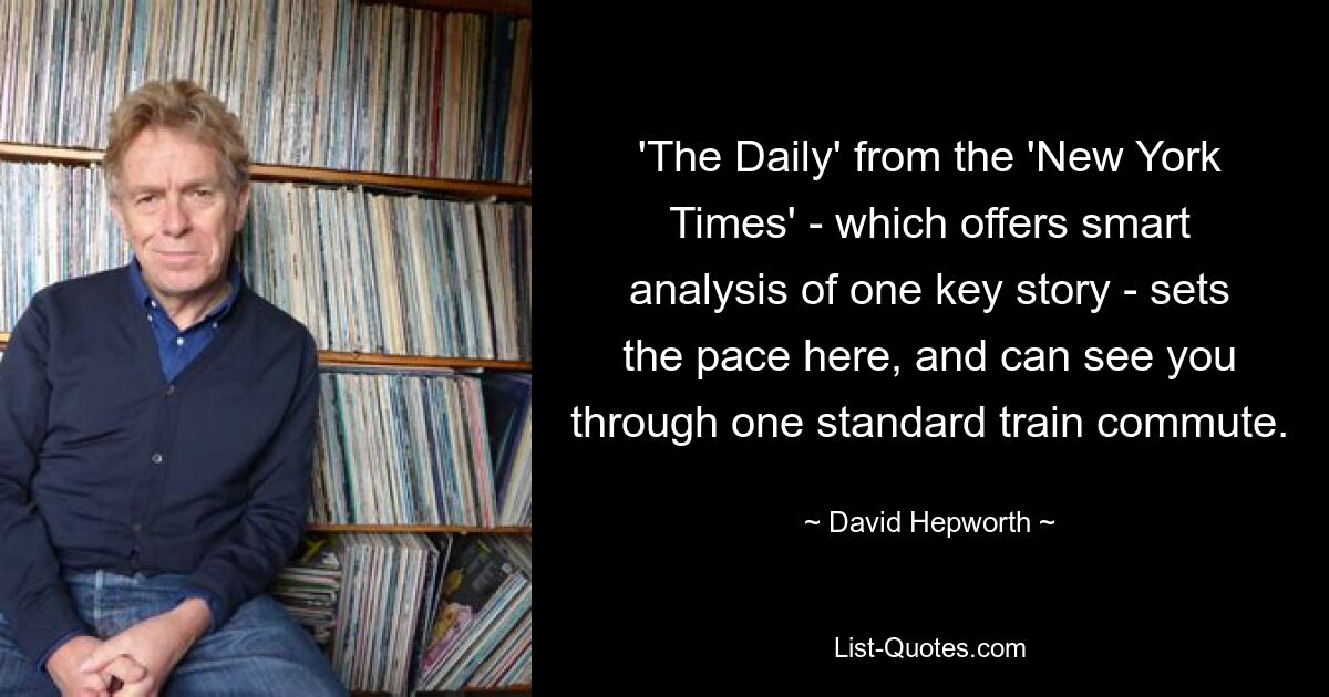 'The Daily' from the 'New York Times' - which offers smart analysis of one key story - sets the pace here, and can see you through one standard train commute. — © David Hepworth