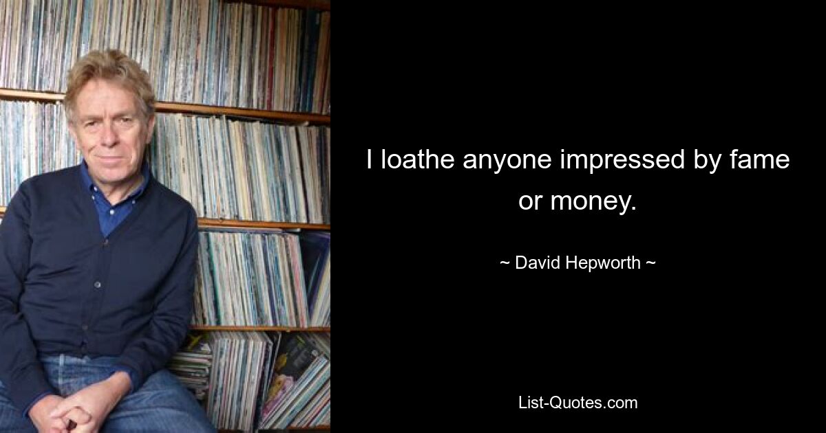 I loathe anyone impressed by fame or money. — © David Hepworth