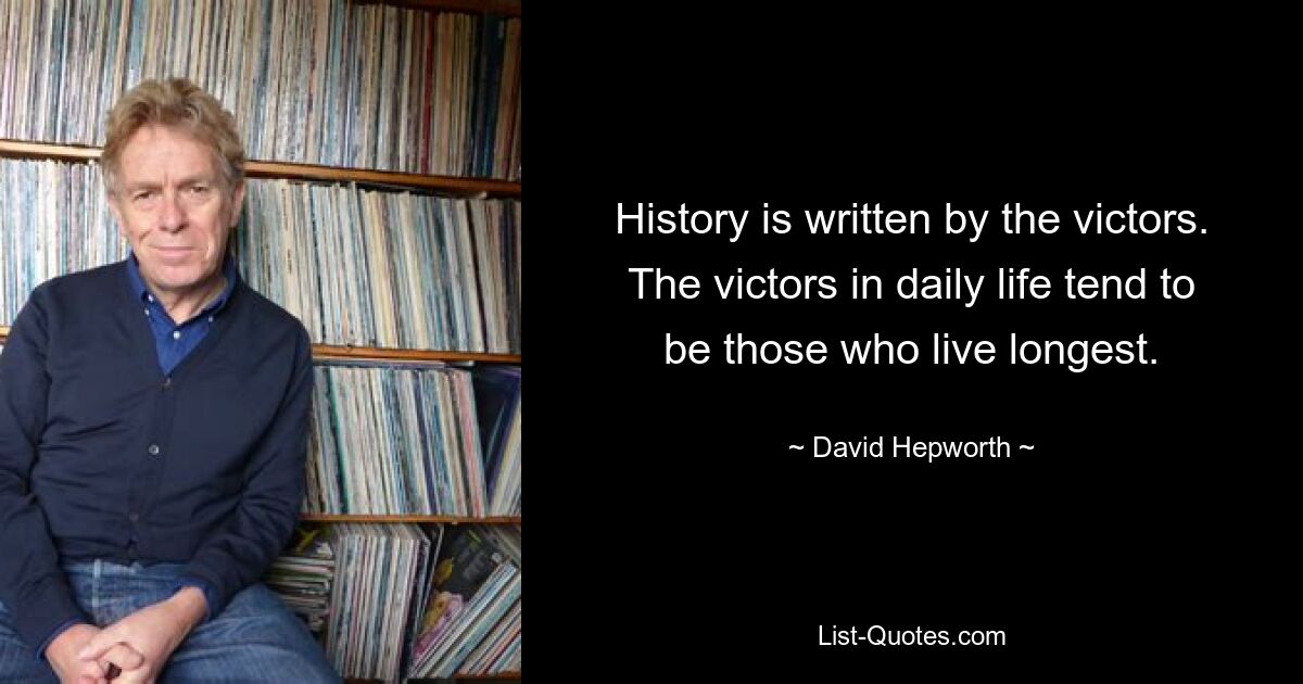 History is written by the victors. The victors in daily life tend to be those who live longest. — © David Hepworth