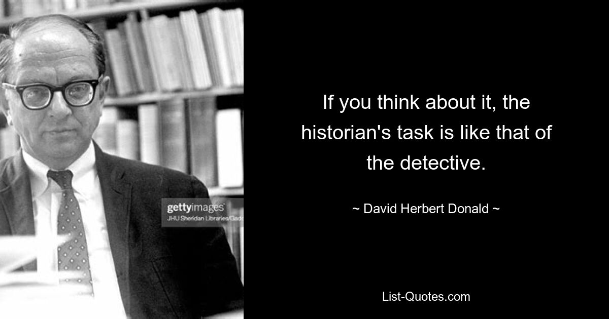 If you think about it, the historian's task is like that of the detective. — © David Herbert Donald