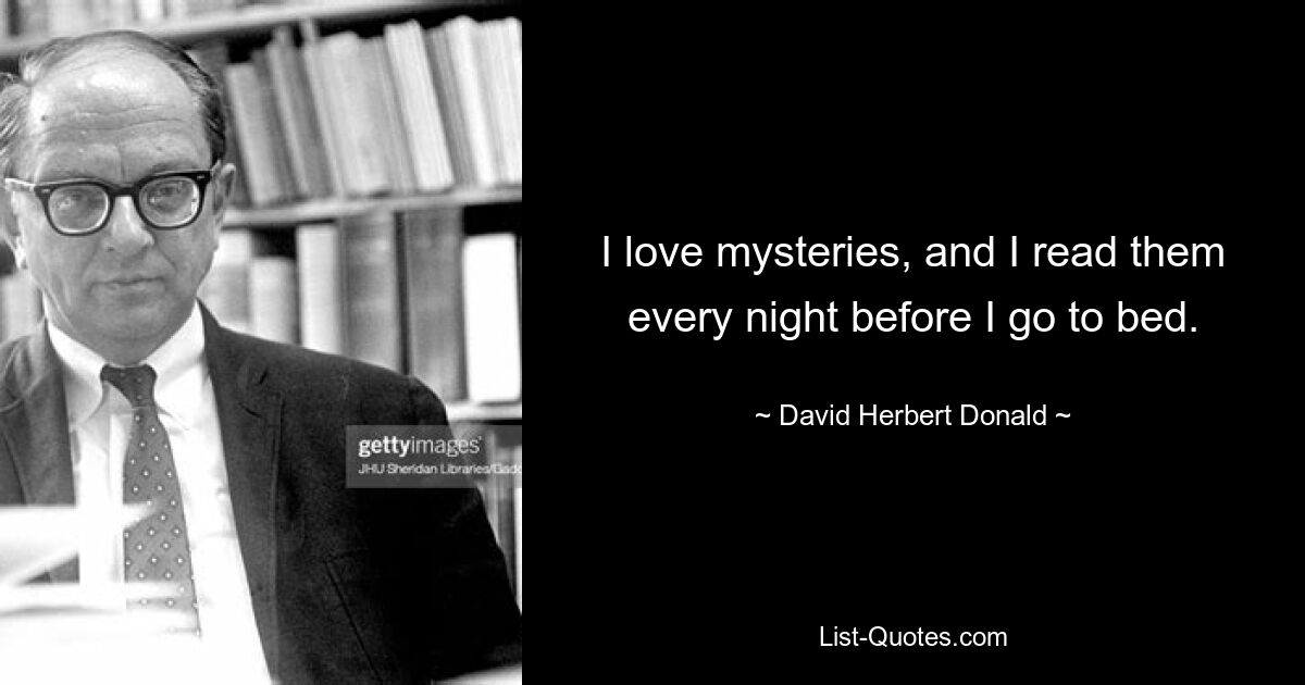 I love mysteries, and I read them every night before I go to bed. — © David Herbert Donald